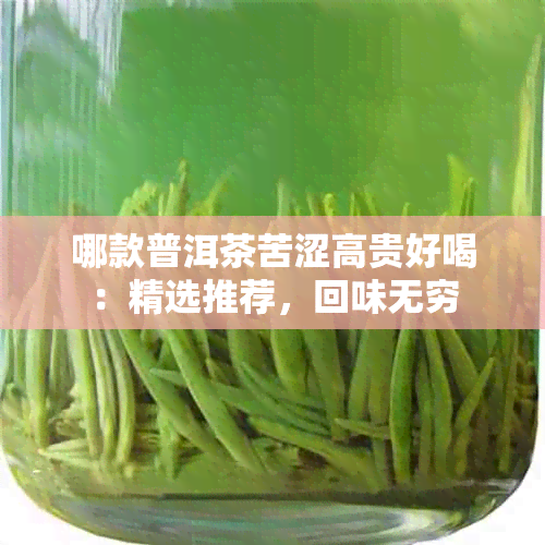 哪款普洱茶苦涩高贵好喝：精选推荐，回味无穷