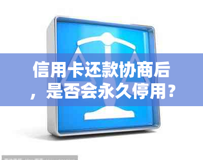 信用卡还款协商后，是否会永久停用？-信用卡还款协商后,是否会永久停用呢