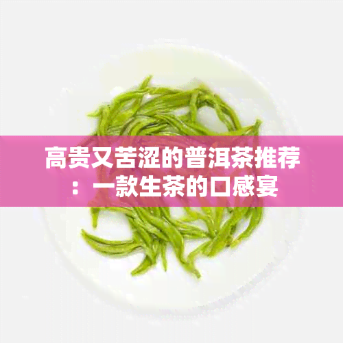 高贵又苦涩的普洱茶推荐：一款生茶的口感宴