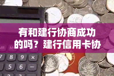 有和建行协商成功的吗？建行信用卡协商最新方案及还款攻略。