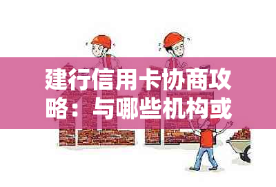 建行信用卡协商攻略：与哪些机构或个人沟通更有利？详解解决步骤和注意事项