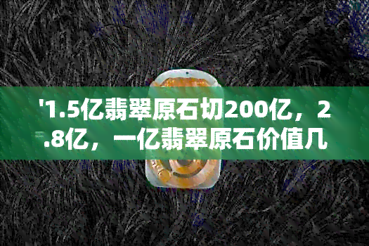 '1.5亿翡翠原石切200亿，2.8亿，一亿翡翠原石价值几亿？'