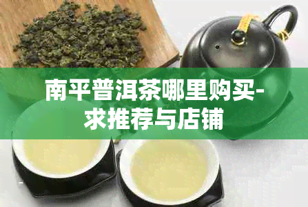 南平普洱茶哪里购买-求推荐与店铺