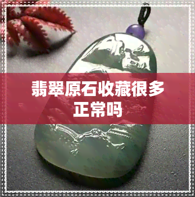 翡翠原石收藏很多正常吗