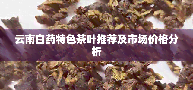 云南白特色茶叶推荐及市场价格分析