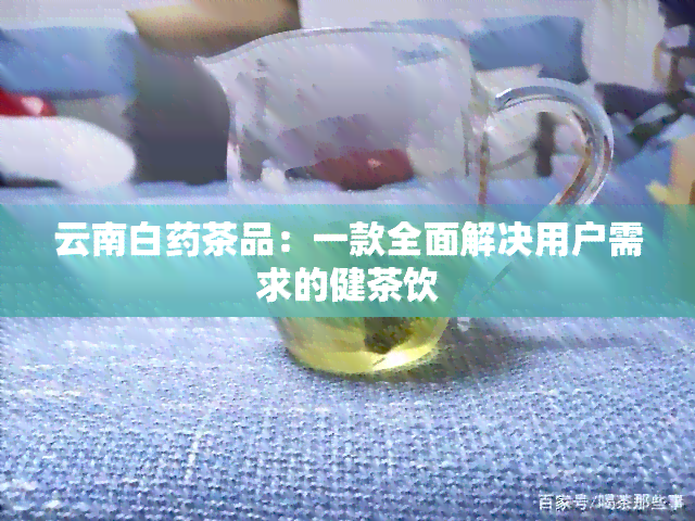 云南白茶品：一款全面解决用户需求的健茶饮