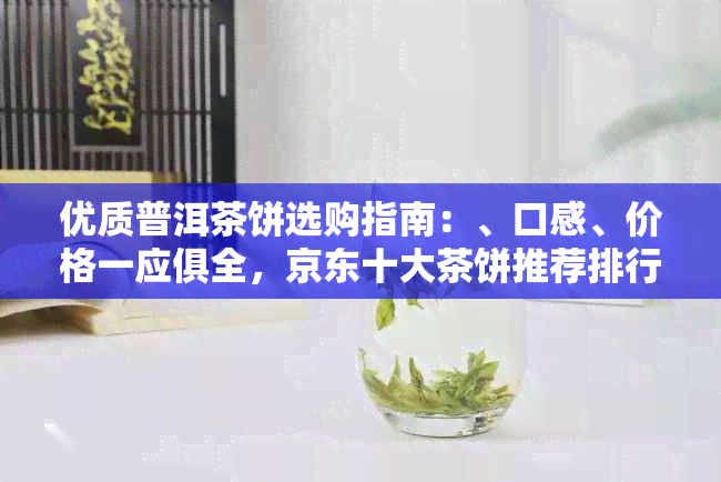 优质普洱茶饼选购指南：、口感、价格一应俱全，京东十大茶饼推荐排行榜