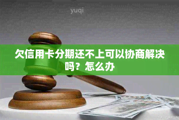 欠信用卡分期还不上可以协商解决吗？怎么办