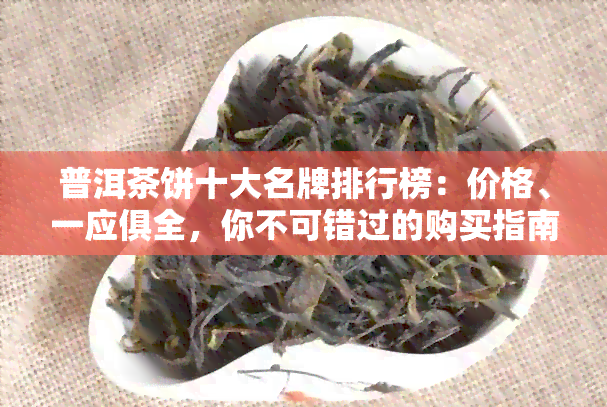 普洱茶饼十大名牌排行榜：价格、一应俱全，你不可错过的购买指南。