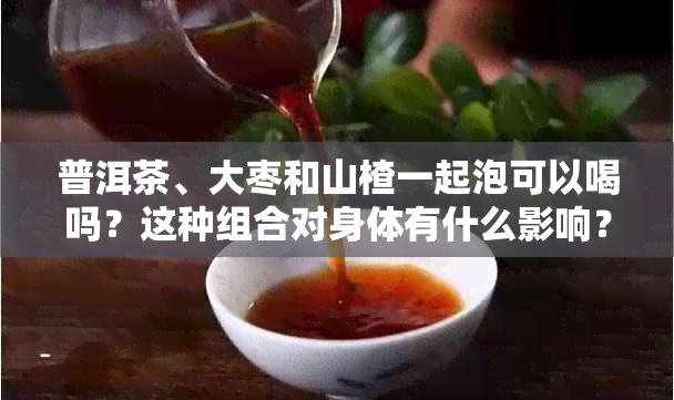 普洱茶、大枣和山楂一起泡可以喝吗？这种组合对身体有什么影响？