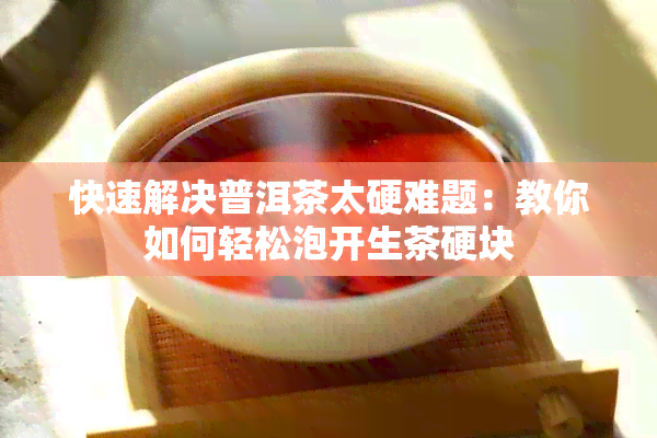 快速解决普洱茶太硬难题：教你如何轻松泡开生茶硬块