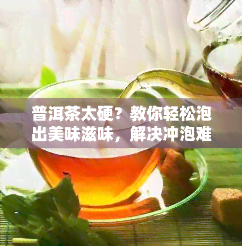 普洱茶太硬？教你轻松泡出美味滋味，解决冲泡难题！