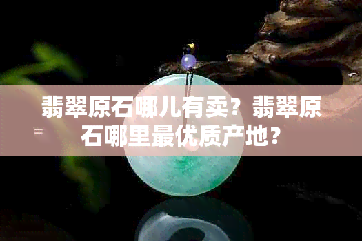 翡翠原石哪儿有卖？翡翠原石哪里更优质产地？