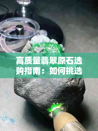 高质量翡翠原石选购指南：如何挑选到心仪的翡翠原石