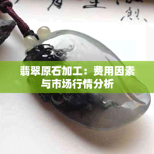 翡翠原石加工：费用因素与市场行情分析