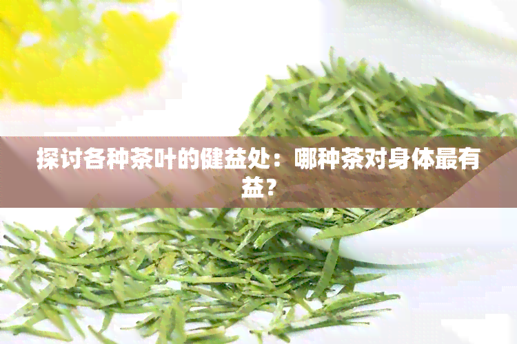 探讨各种茶叶的健益处：哪种茶对身体最有益？