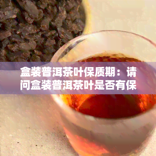 盒装普洱茶叶保质期：请问盒装普洱茶叶是否有保质期限？