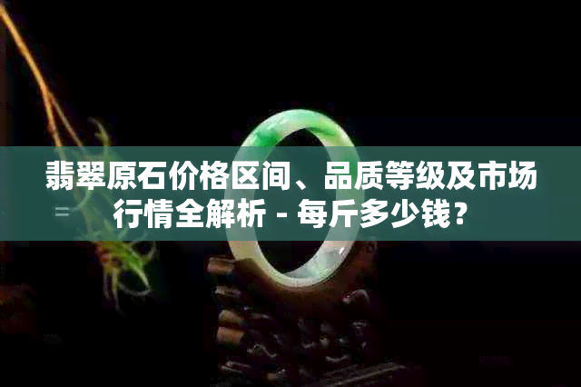 翡翠原石价格区间、品质等级及市场行情全解析 - 每斤多少钱？