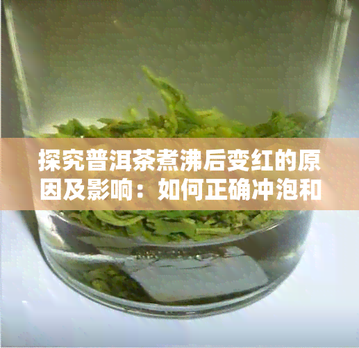 探究普洱茶煮沸后变红的原因及影响：如何正确冲泡和品鉴普洱茶？