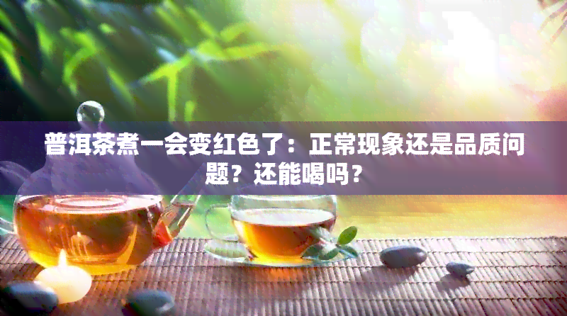 普洱茶煮一会变红色了：正常现象还是品质问题？还能喝吗？