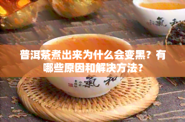 普洱茶煮出来为什么会变黑？有哪些原因和解决方法？