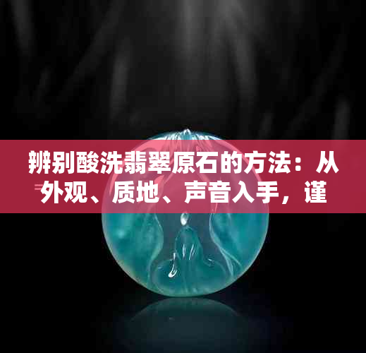 辨别酸洗翡翠原石的方法：从外观、质地、声音入手，谨慎选择专业工具。