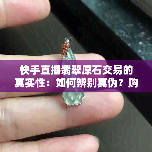 快手直播翡翠原石交易的真实性：如何辨别真伪？购买时需要注意什么？