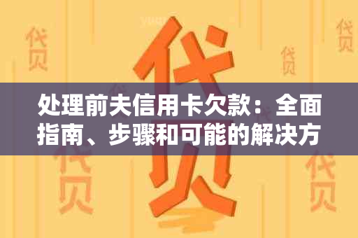 处理前夫信用卡欠款：全面指南、步骤和可能的解决方案