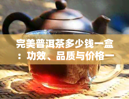 完美普洱茶多少钱一盒：功效、品质与价格一览表