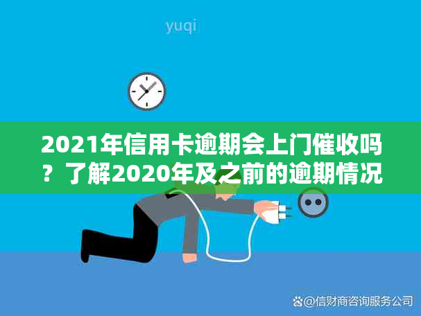 2021年信用卡逾期会上门吗？了解2020年及之前的逾期情况。