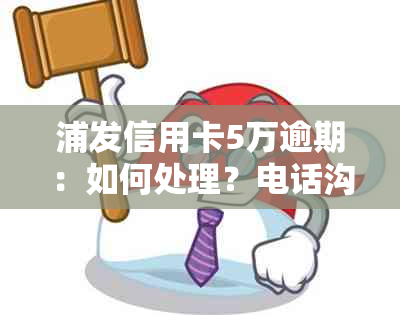 浦发信用卡5万逾期：如何处理？电话沟通策略与常见问答解答