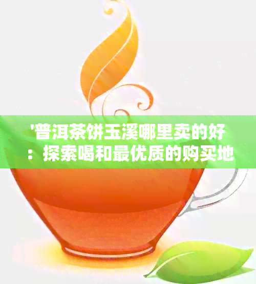 '普洱茶饼玉溪哪里卖的好：探索喝和更优质的购买地点'