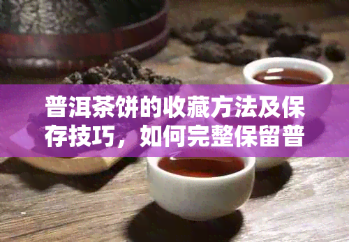 普洱茶饼的收藏方法及保存技巧，如何完整保留普洱茶饼的香气和口感？