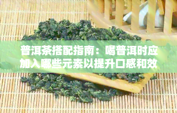 普洱茶搭配指南：喝普洱时应加入哪些元素以提升口感和效果？