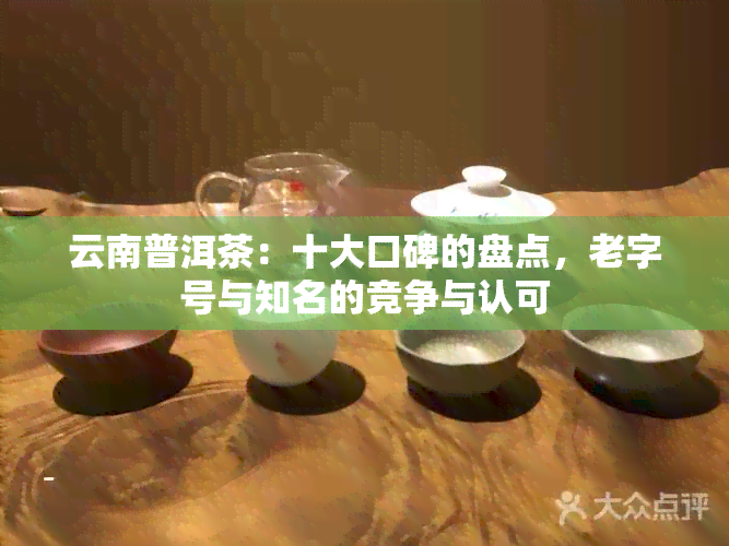 云南普洱茶：十大口碑的盘点，老字号与知名的竞争与认可