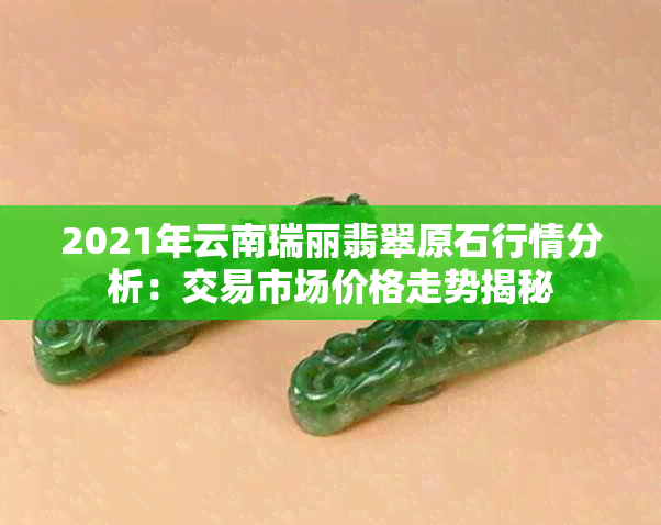 2021年云南瑞丽翡翠原石行情分析：交易市场价格走势揭秘