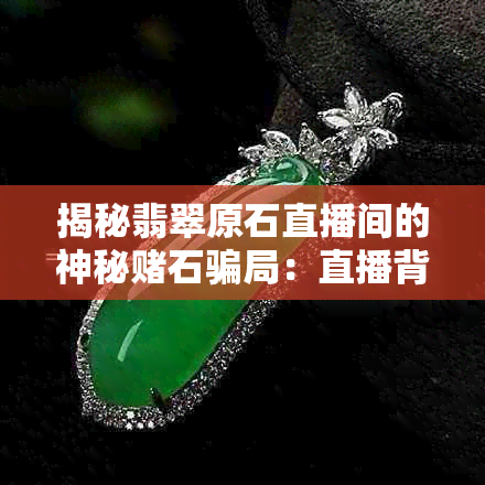 揭秘翡翠原石直播间的神秘石骗局：直播背后的真相