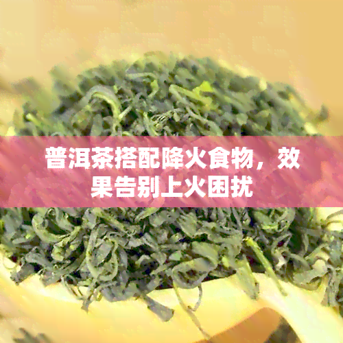 普洱茶搭配降火食物，效果告别上火困扰