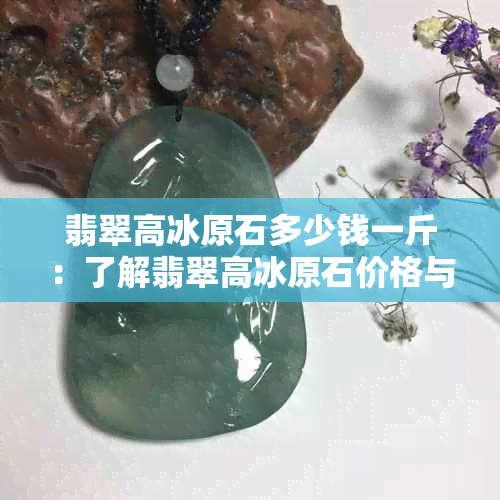 翡翠高冰原石多少钱一斤：了解翡翠高冰原石价格与品质关系