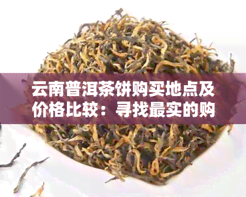 云南普洱茶饼购买地点及价格比较：寻找最实的购物渠道和攻略