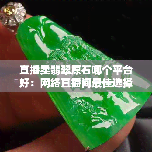 直播卖翡翠原石哪个平台好：网络直播间更佳选择