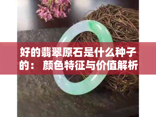 好的翡翠原石是什么种子的： 颜色特征与价值解析