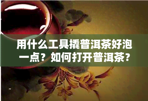 用什么工具撬普洱茶好泡一点？如何打开普洱茶？