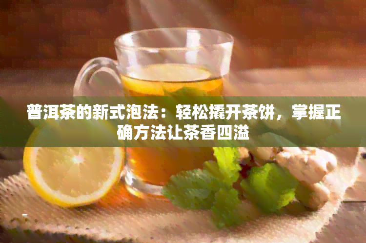 普洱茶的新式泡法：轻松撬开茶饼，掌握正确方法让茶香四溢