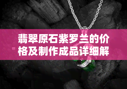 翡翠原石紫罗兰的价格及制作成品详细解析：从购买到制作的全过程费用