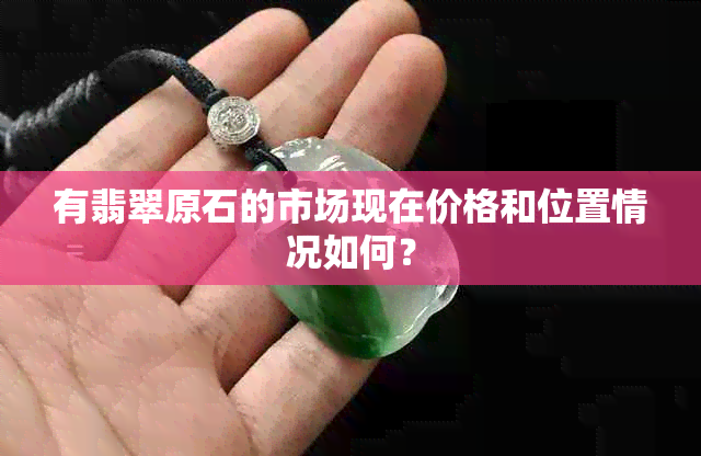 有翡翠原石的市场现在价格和位置情况如何？