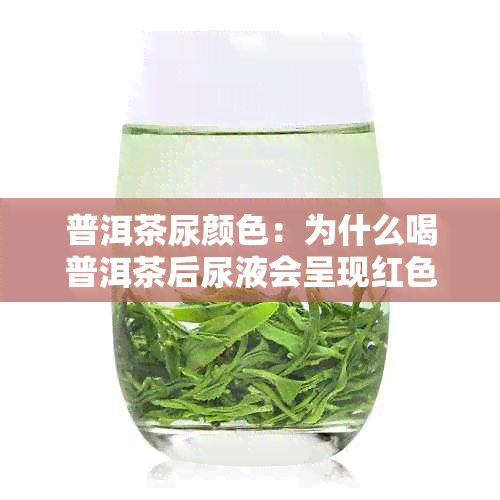 普洱茶尿颜色：为什么喝普洱茶后尿液会呈现红色？