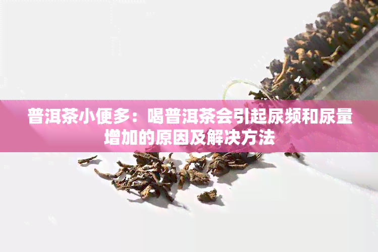 普洱茶小便多：喝普洱茶会引起尿频和尿量增加的原因及解决方法