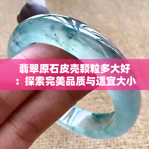 翡翠原石皮壳颗粒多大好：探索完美品质与适宜大小的关系