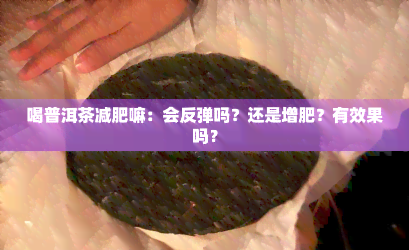 喝普洱茶减肥嘛：会反弹吗？还是增肥？有效果吗？